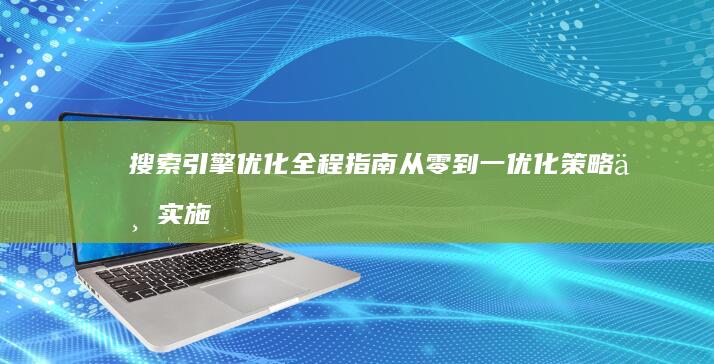 搜索引擎优化全程指南：从零到一优化策略与实施