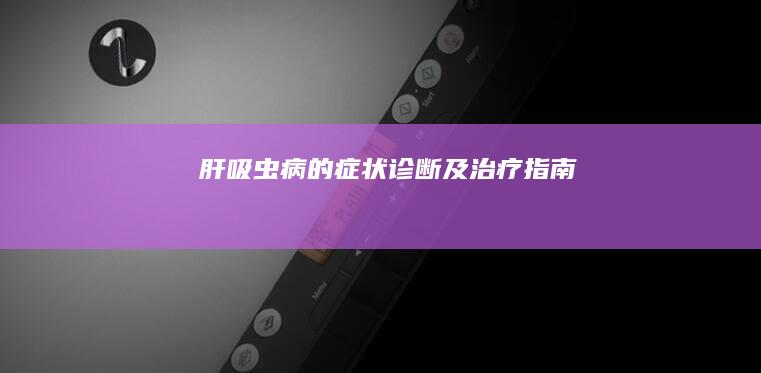 肝吸虫病的症状、诊断及治疗指南