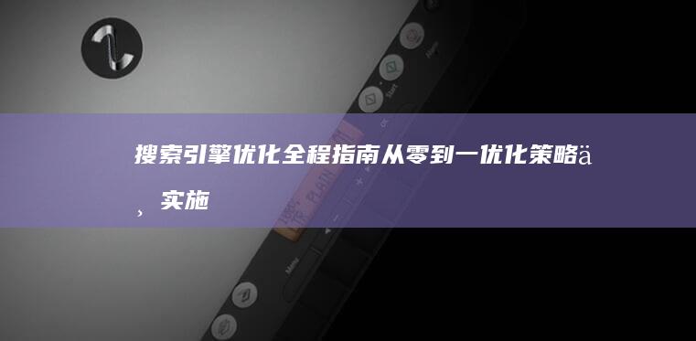 搜索引擎优化全程指南：从零到一优化策略与实施